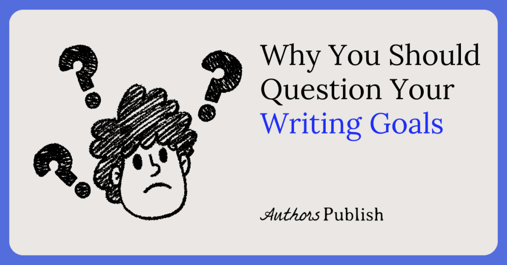 Why You Should Question Your Writing Goals