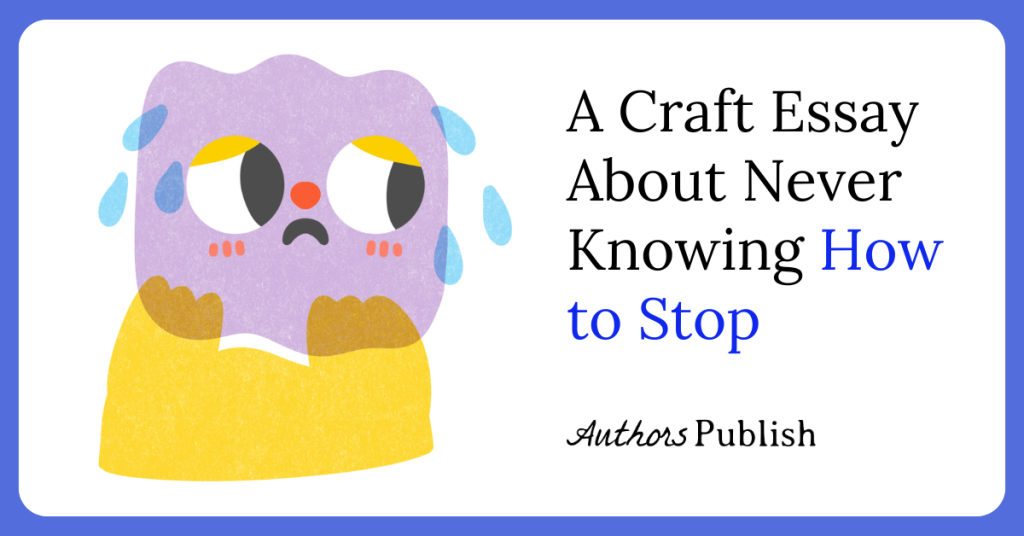 A Craft Essay About Never Knowing How to Stop