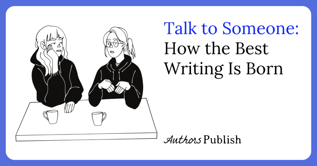 Talk to Someone: How the Best Writing Is Born